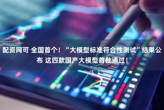 配资网可 全国首个！“大模型标准符合性测试”结果公布 这四款国产大模型首批通过！