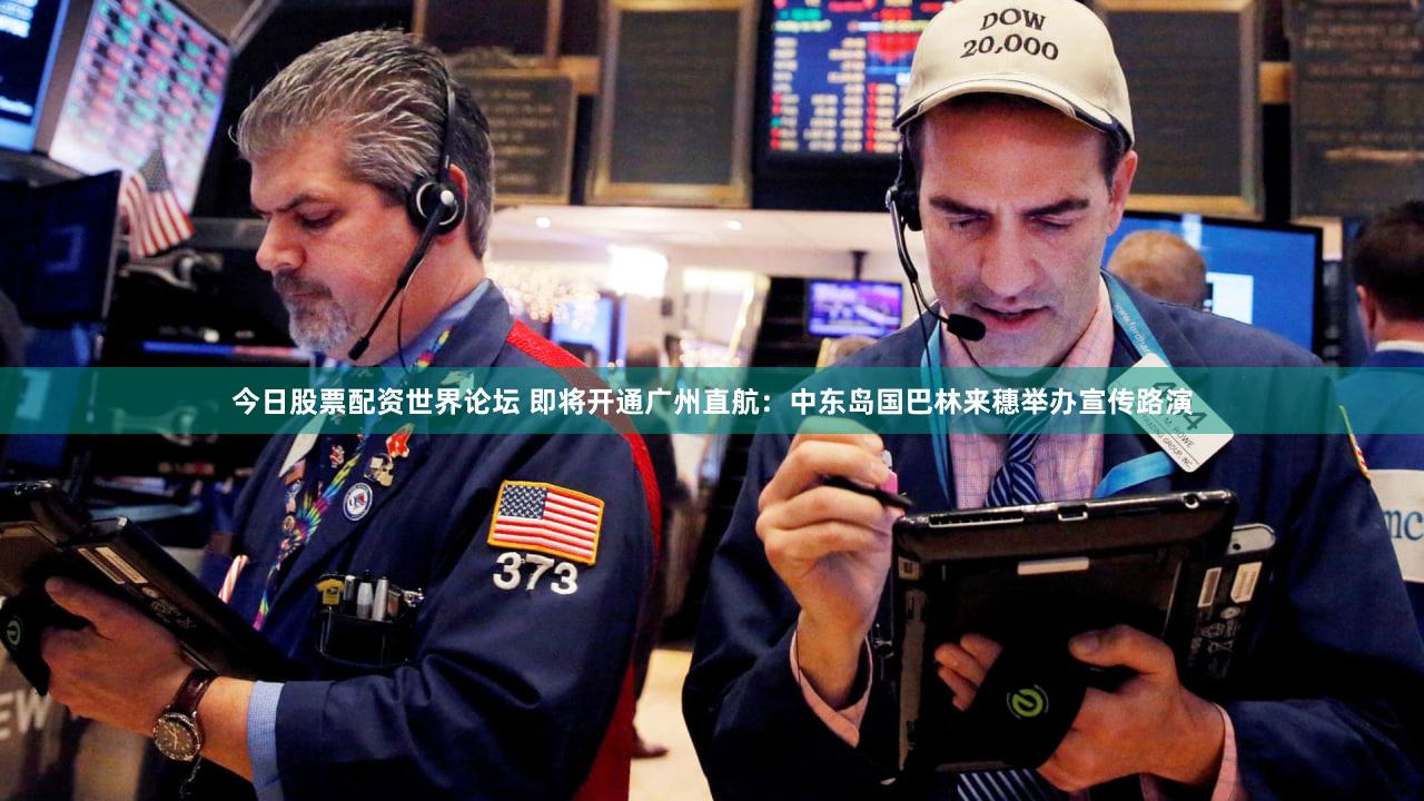 今日股票配资世界论坛 即将开通广州直航：中东岛国巴林来穗举办宣传路演