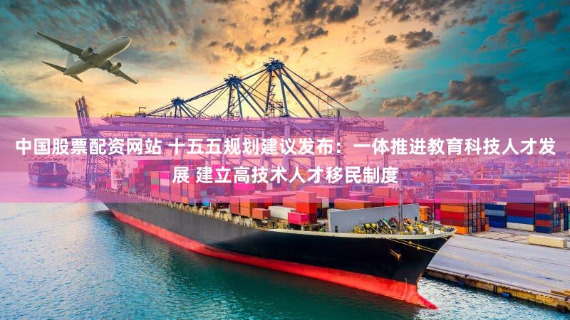 中国股票配资网站 十五五规划建议发布:一体推进教育科技人才发展 建立高技术人才移民制度