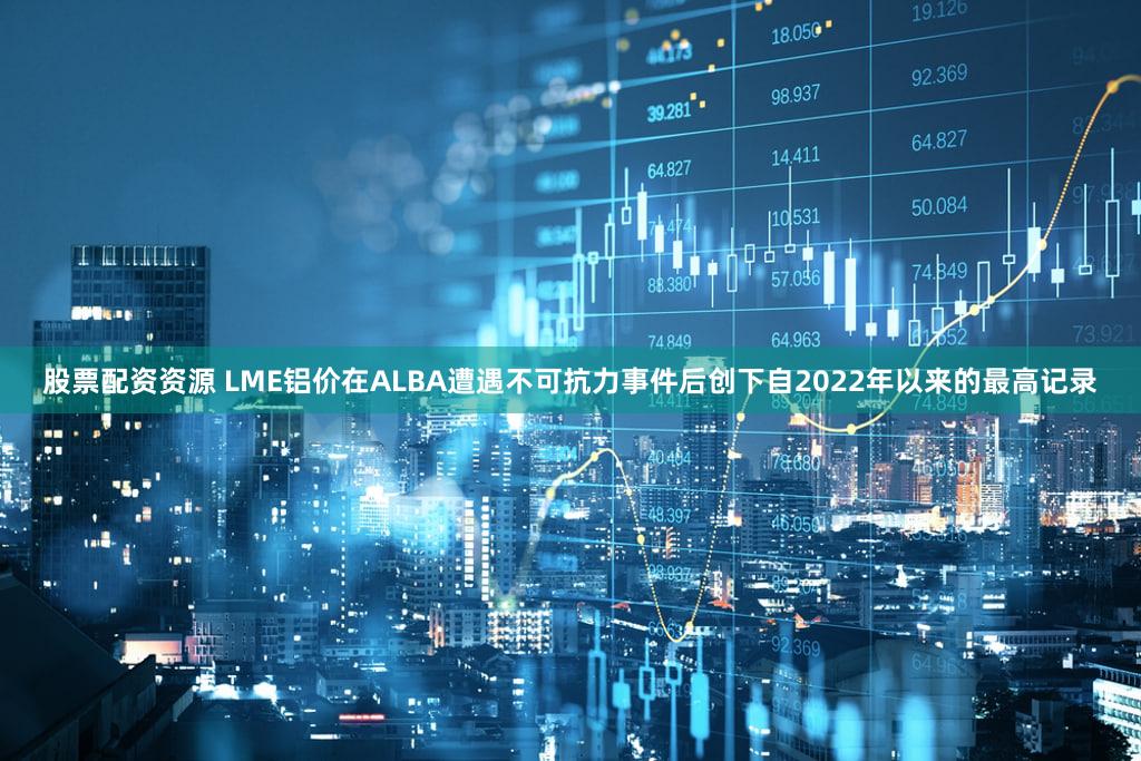 股票配资资源 LME铝价在ALBA遭遇不可抗力事件后创下自2022年以来的最高记录