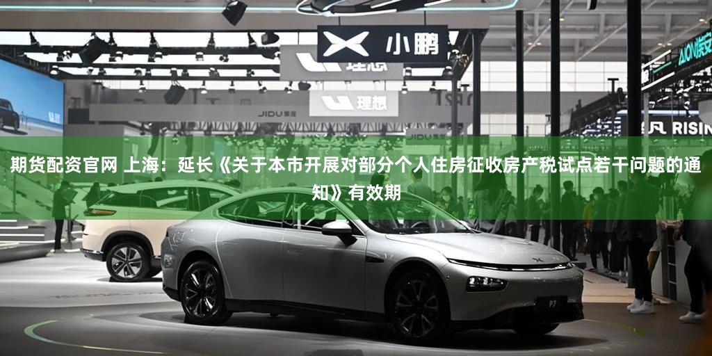期货配资官网 上海：延长《关于本市开展对部分个人住房征收房产税试点若干问题的通知》有效期