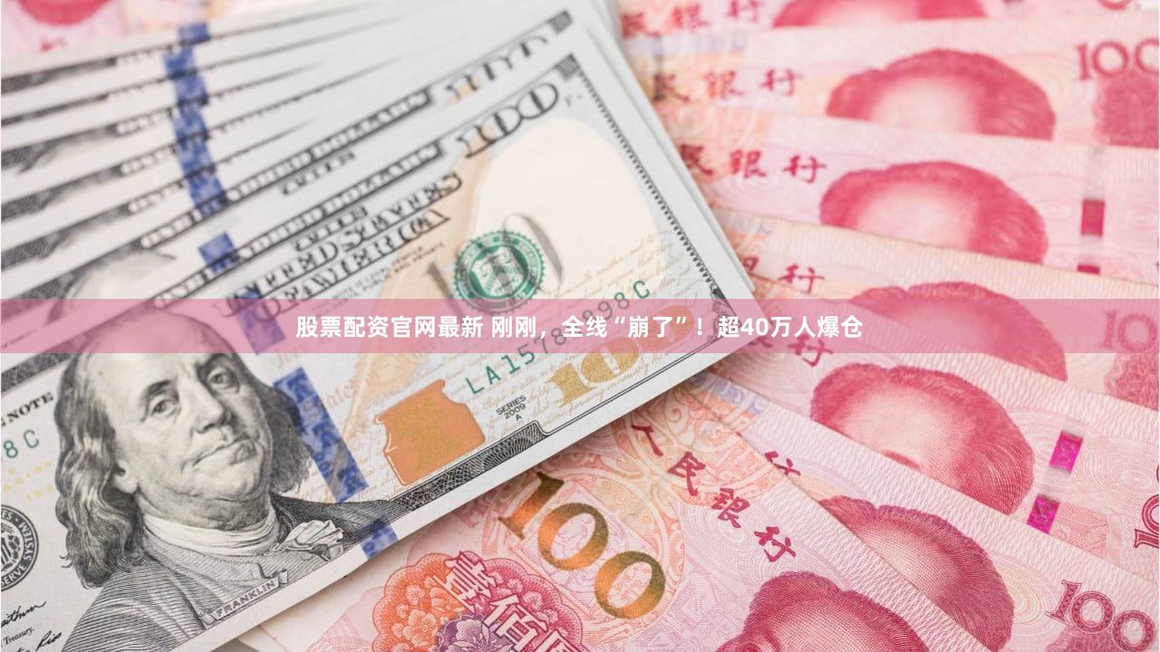 股票配资官网最新 刚刚,全线“崩了”!超40万人爆仓