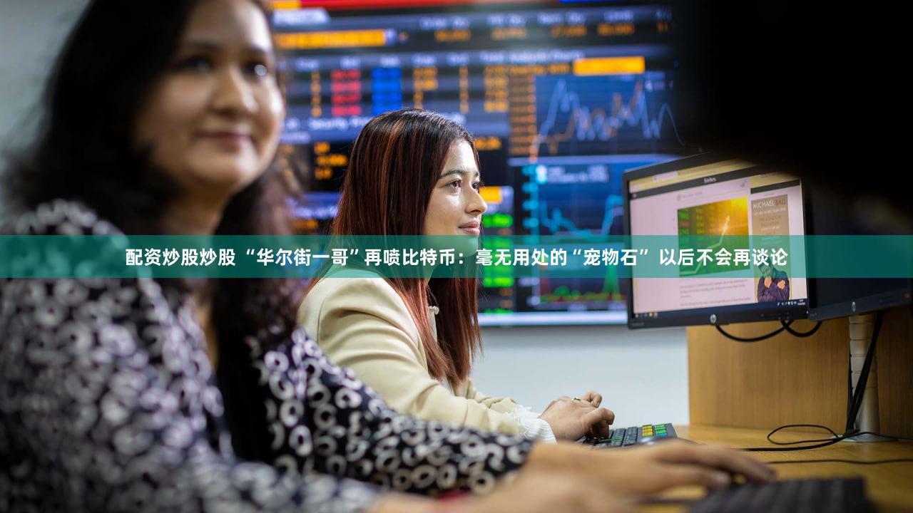 配资炒股炒股 “华尔街一哥”再喷比特币:毫无用处的“宠物石” 以后不会再谈论