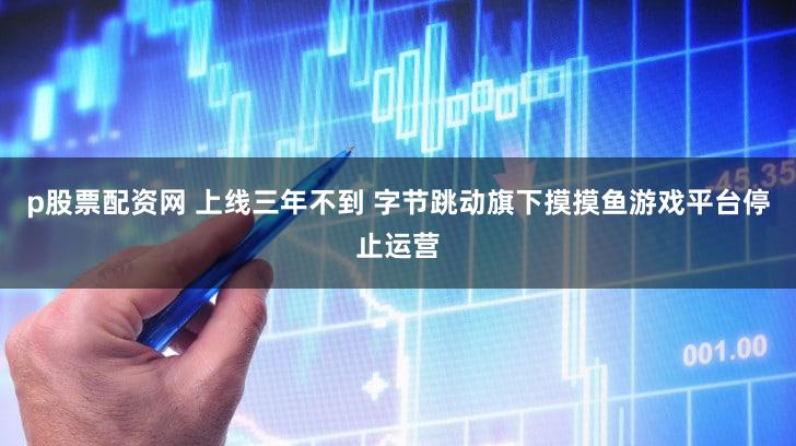 p股票配资网 上线三年不到 字节跳动旗下摸摸鱼游戏平台停止运营