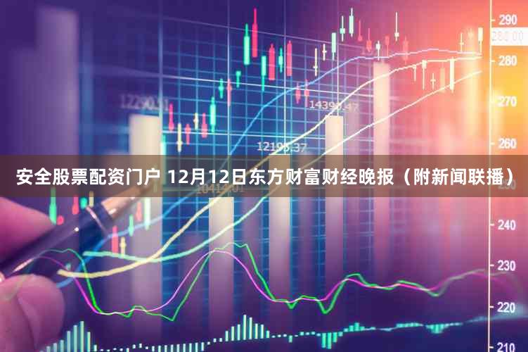 安全股票配资门户 12月12日东方财富财经晚报（附新闻联播）