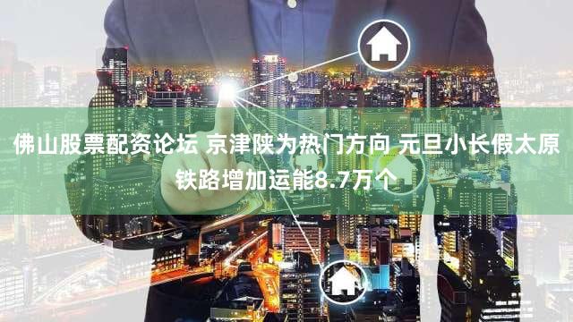佛山股票配资论坛 京津陕为热门方向 元旦小长假太原铁路增加运能8.7万个