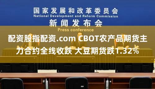 配资股指配资.com CBOT农产品期货主力合约全线收跌 大豆期货跌1.32%