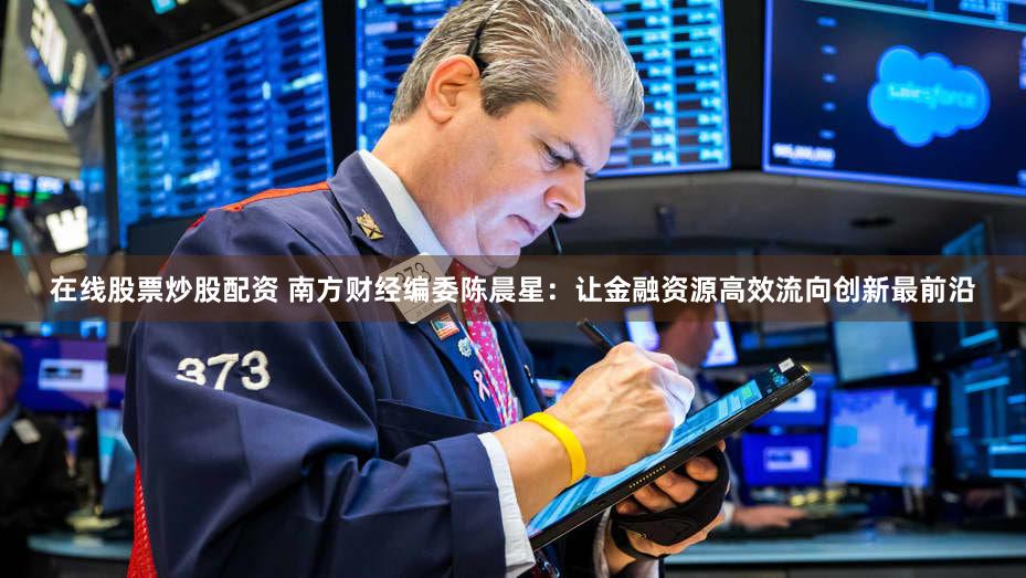 在线股票炒股配资 南方财经编委陈晨星:让金融资源高效流向创新最前沿