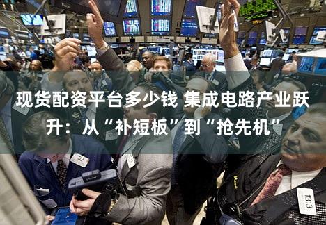 现货配资平台多少钱 集成电路产业跃升:从“补短板”到“抢先机”