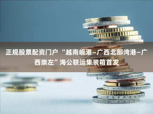 正规股票配资门户 “越南岘港—广西北部湾港—广西崇左”海公联运集装箱首发