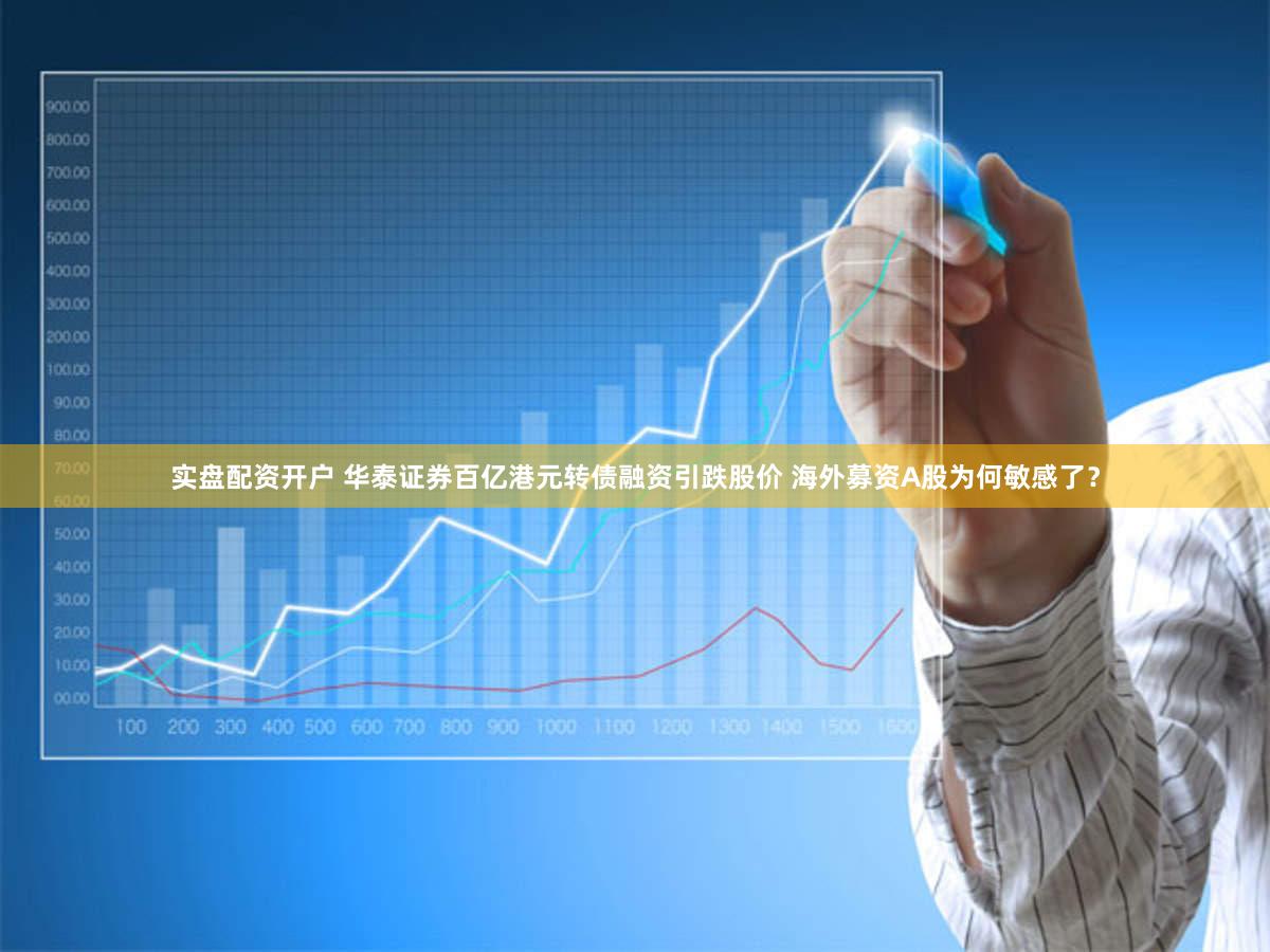 实盘配资开户 华泰证券百亿港元转债融资引跌股价 海外募资A股为何敏感了？