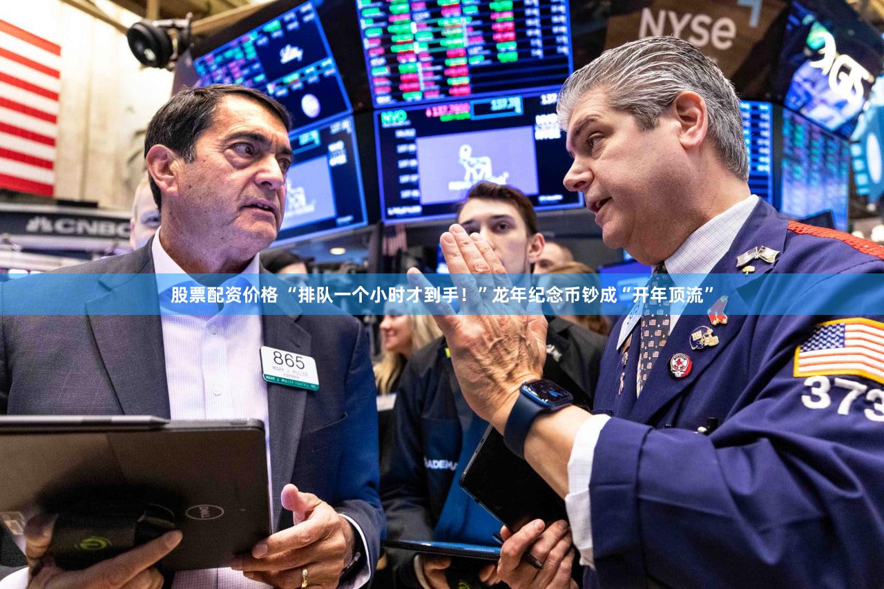 股票配资价格 “排队一个小时才到手！”龙年纪念币钞成“开年顶流”