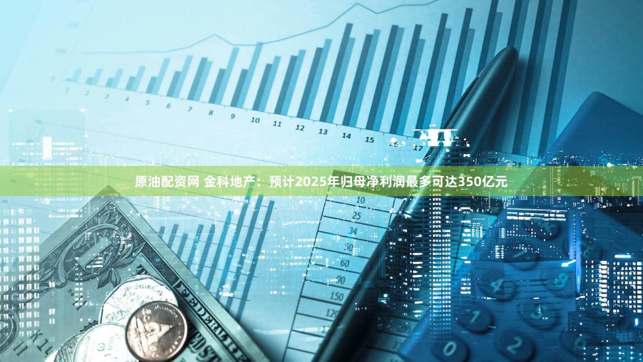 原油配资网 金科地产：预计2025年归母净利润最多可达350亿元