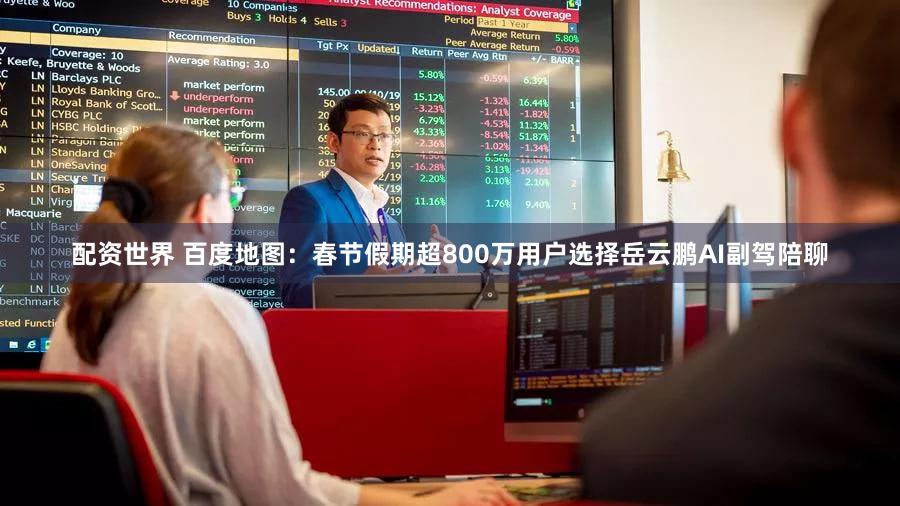 配资世界 百度地图：春节假期超800万用户选择岳云鹏AI副驾陪聊