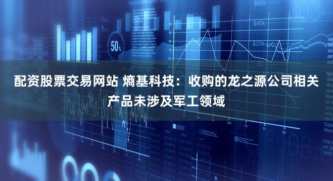 配资股票交易网站 熵基科技：收购的龙之源公司相关产品未涉及军工领域