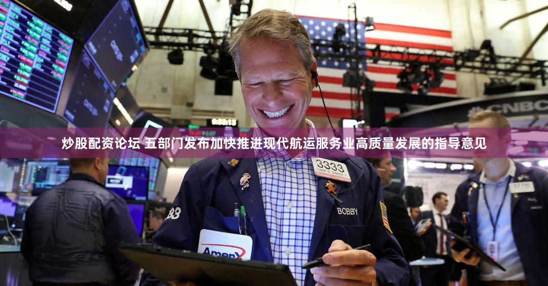 炒股配资论坛 五部门发布加快推进现代航运服务业高质量发展的指导意见