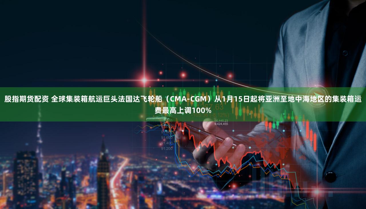 股指期货配资 全球集装箱航运巨头法国达飞轮船（CMA-CGM）从1月15日起将亚洲至地中海地区的集装箱运费最高上调100%
