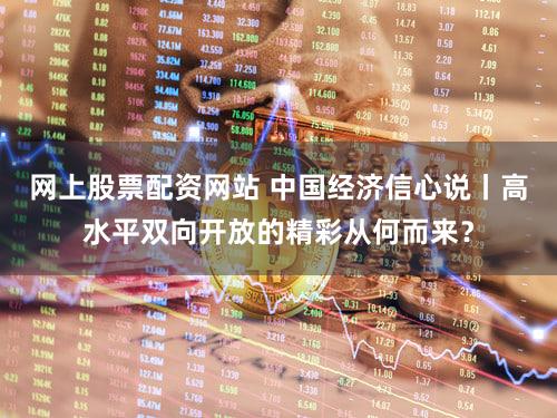 网上股票配资网站 中国经济信心说丨高水平双向开放的精彩从何而来?