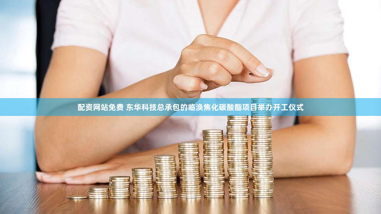 配资网站免费 东华科技总承包的临涣焦化碳酸酯项目举办开工仪式