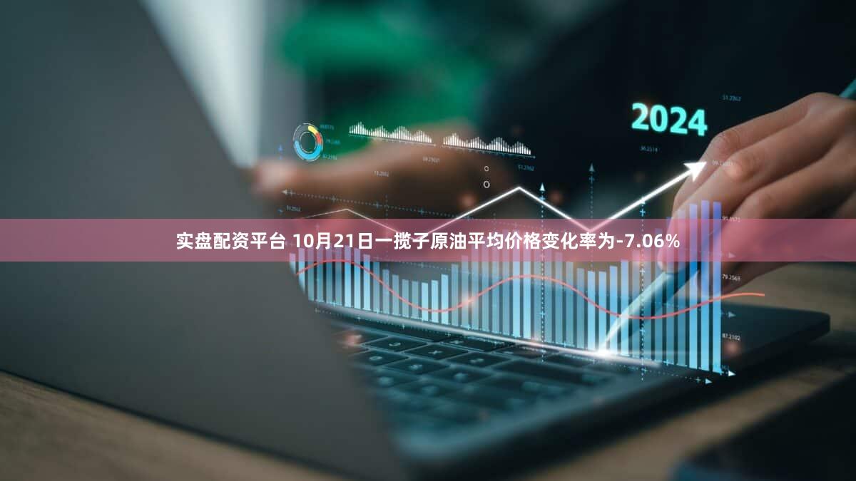 实盘配资平台 10月21日一揽子原油平均价格变化率为-7.06%
