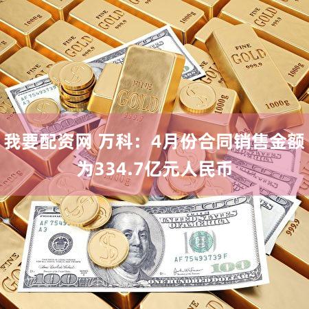 我要配资网 万科：4月份合同销售金额为334.7亿元人民币