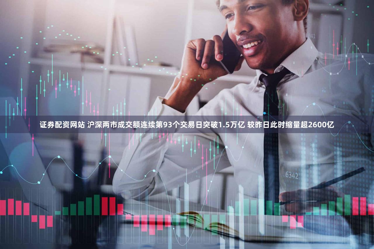 证券配资网站 沪深两市成交额连续第93个交易日突破1.5万亿 较昨日此时缩量超2600亿
