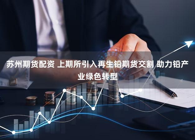 苏州期货配资 上期所引入再生铅期货交割 助力铅产业绿色转型