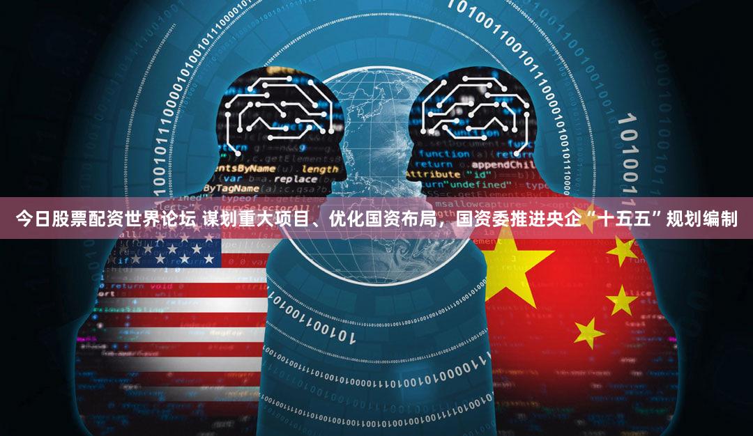 今日股票配资世界论坛 谋划重大项目、优化国资布局，国资委推进央企“十五五”规划编制