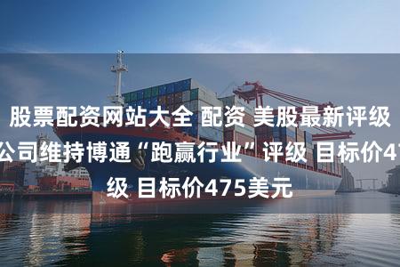 股票配资网站大全 配资 美股最新评级 | 中金公司维持博通“跑赢行业”评级 目标价475美元