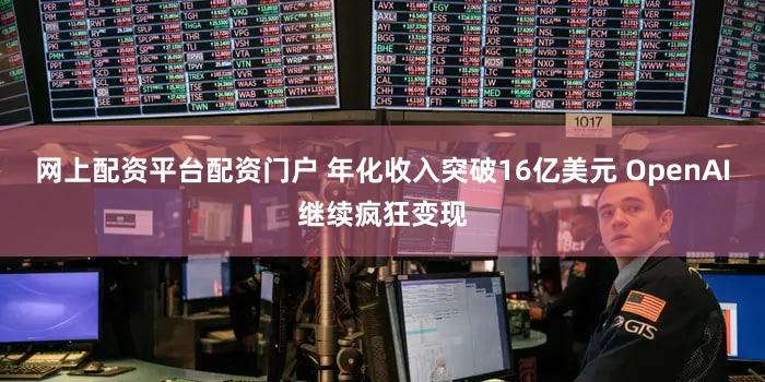 网上配资平台配资门户 年化收入突破16亿美元 OpenAI继续疯狂变现