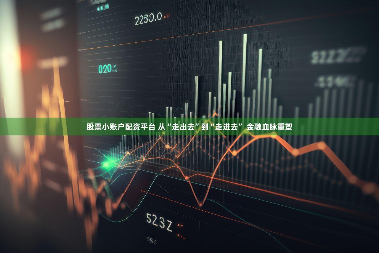 股票小账户配资平台 从“走出去”到“走进去” 金融血脉重塑