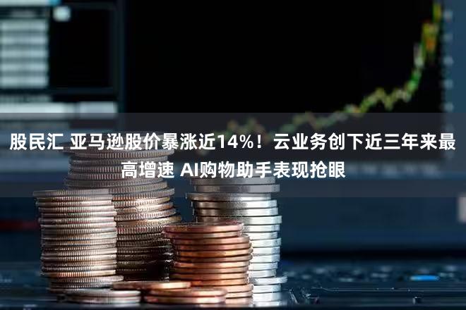 股民汇 亚马逊股价暴涨近14%！云业务创下近三年来最高增速 AI购物助手表现抢眼