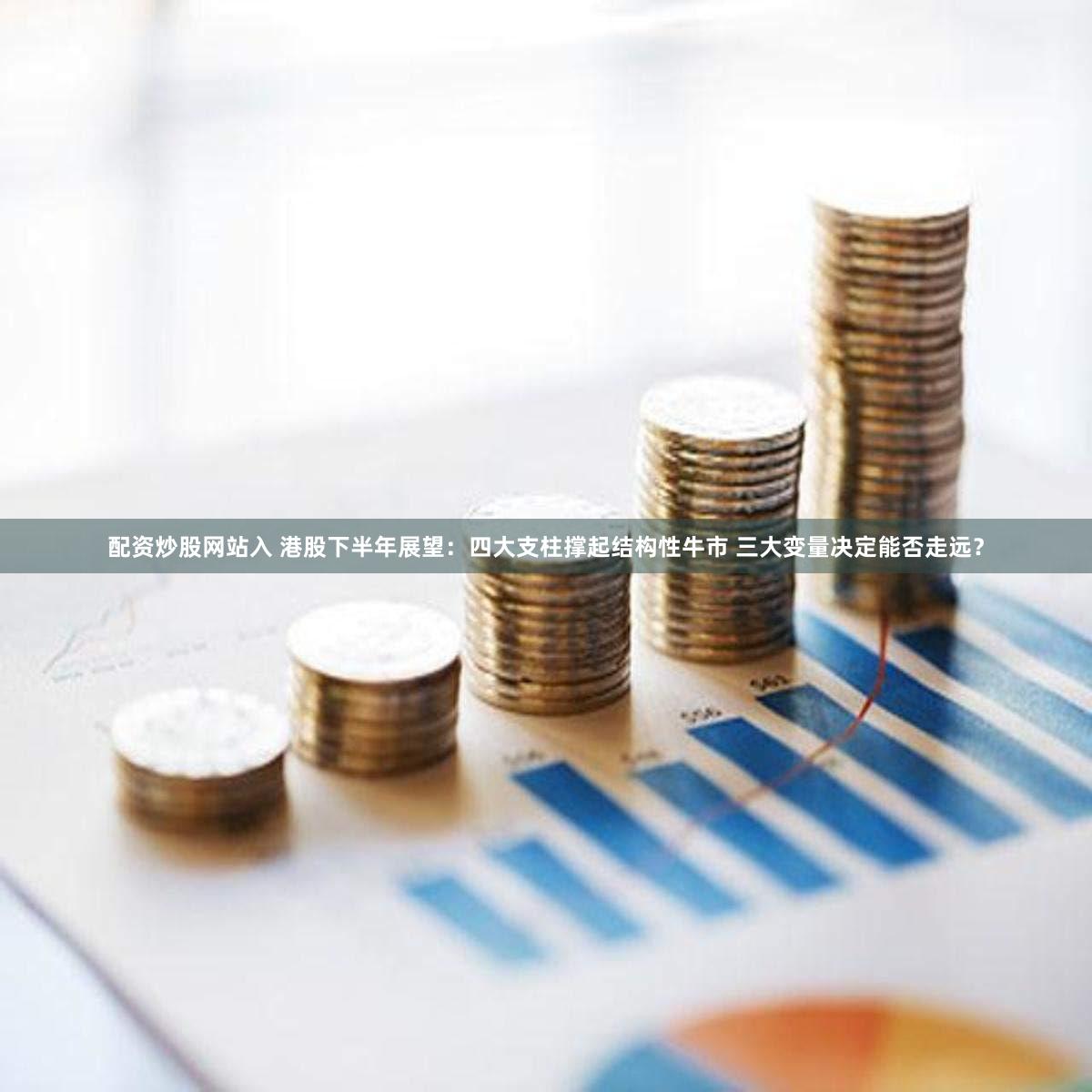 配资炒股网站入 港股下半年展望：四大支柱撑起结构性牛市 三大变量决定能否走远？