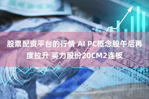 股票配资平台的行情 AI PC概念股午后再度拉升 英力股份20CM2连板