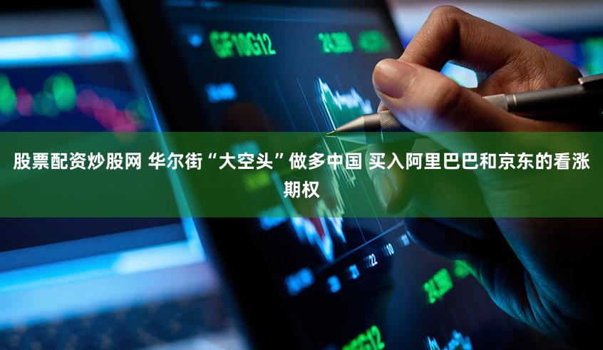 股票配资炒股网 华尔街“大空头”做多中国 买入阿里巴巴和京东的看涨期权