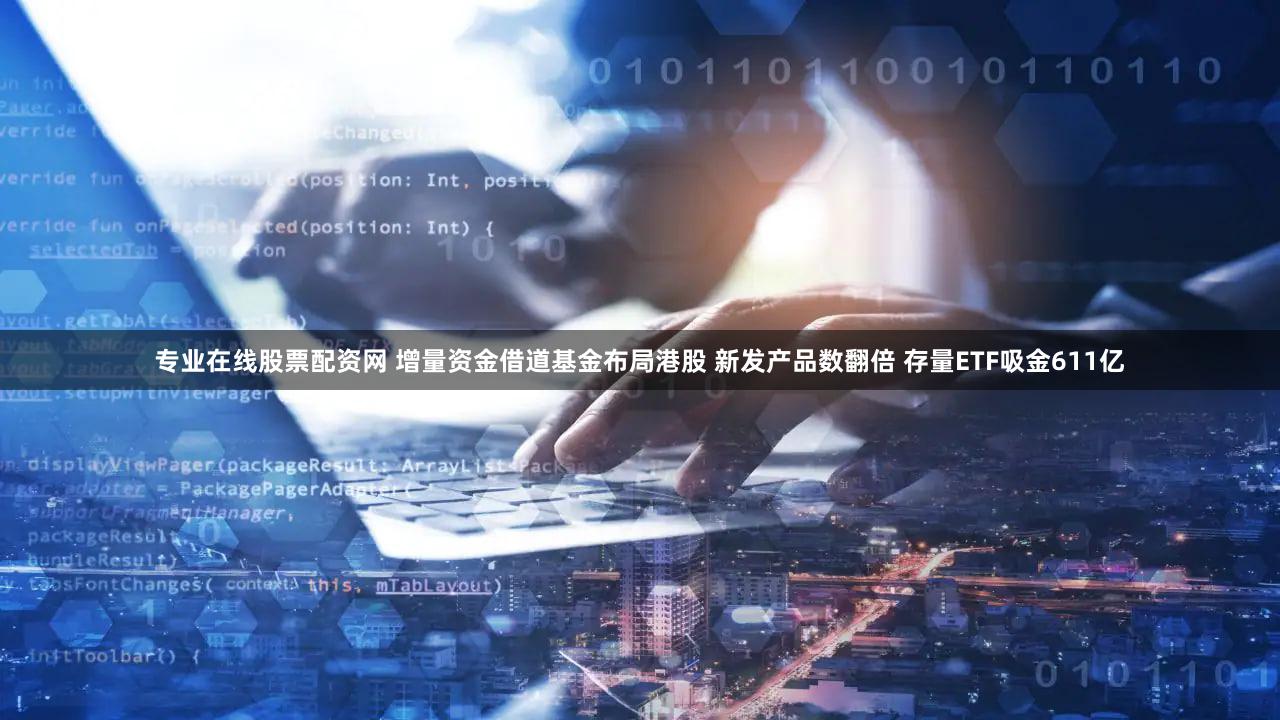 专业在线股票配资网 增量资金借道基金布局港股 新发产品数翻倍 存量ETF吸金611亿