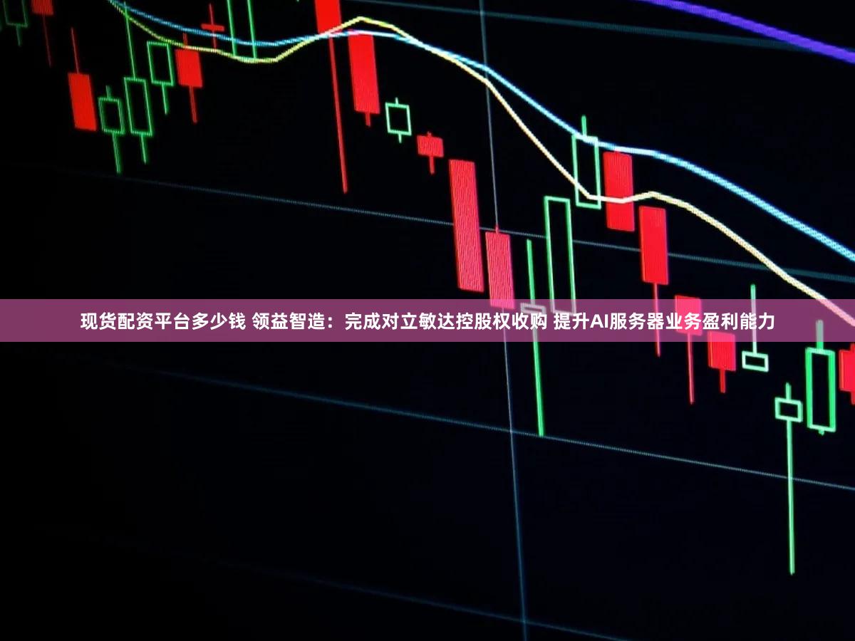 现货配资平台多少钱 领益智造：完成对立敏达控股权收购 提升AI服务器业务盈利能力