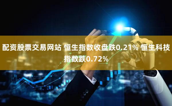配资股票交易网站 恒生指数收盘跌0.21% 恒生科技指数跌0.72%