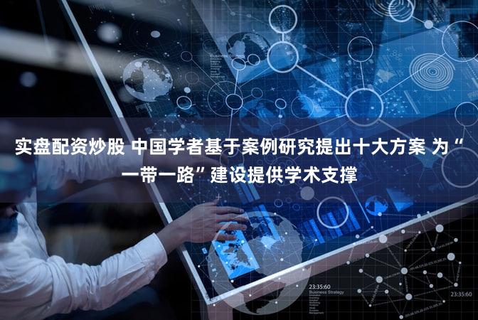 实盘配资炒股 中国学者基于案例研究提出十大方案 为“一带一路”建设提供学术支撑