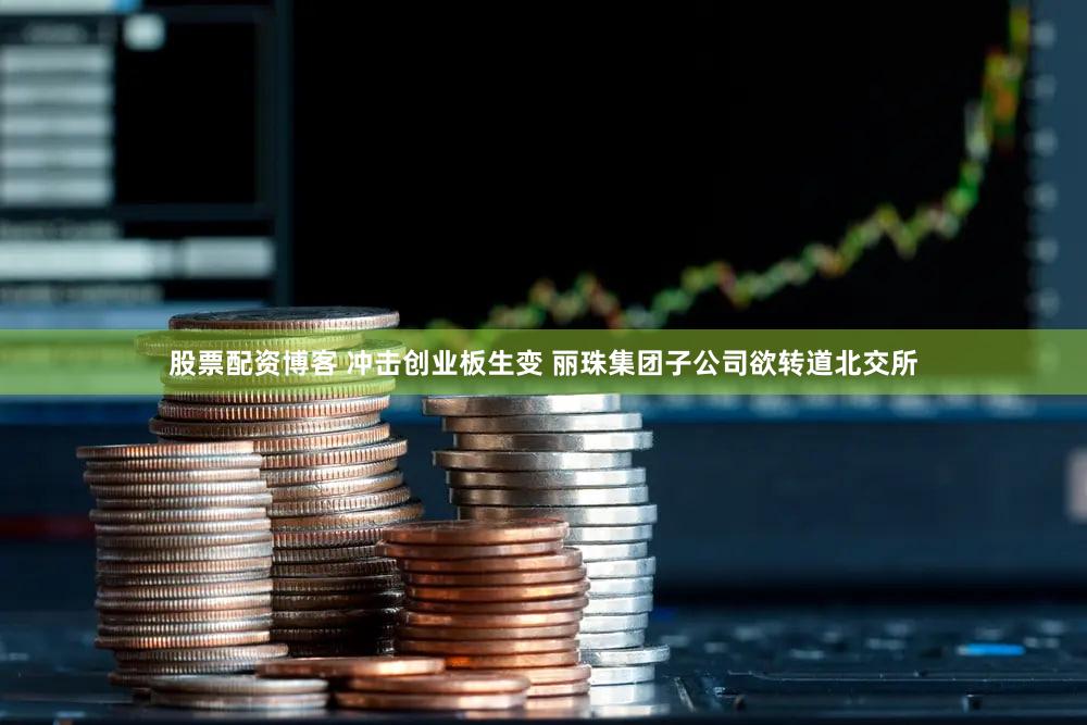 股票配资博客 冲击创业板生变 丽珠集团子公司欲转道北交所