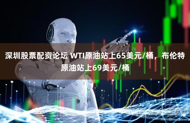 深圳股票配资论坛 WTI原油站上65美元/桶，布伦特原油站上69美元/桶