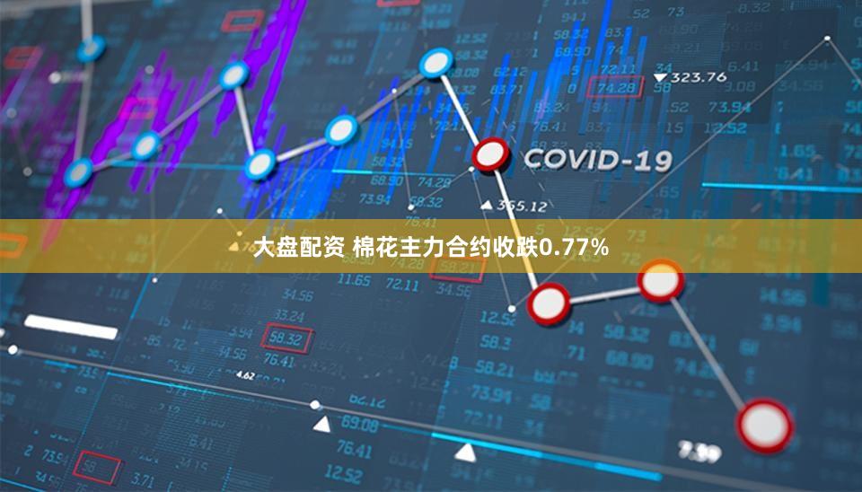 大盘配资 棉花主力合约收跌0.77%