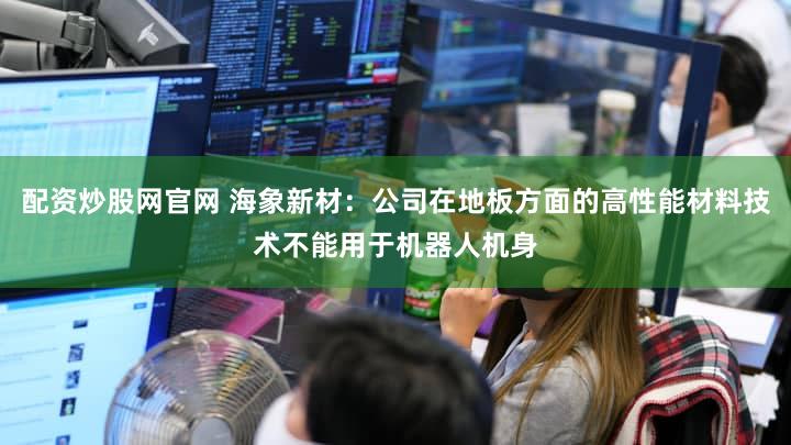 配资炒股网官网 海象新材：公司在地板方面的高性能材料技术不能用于机器人机身