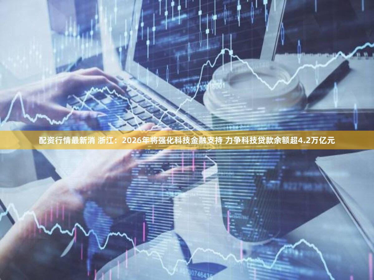配资行情最新消 浙江：2026年将强化科技金融支持 力争科技贷款余额超4.2万亿元