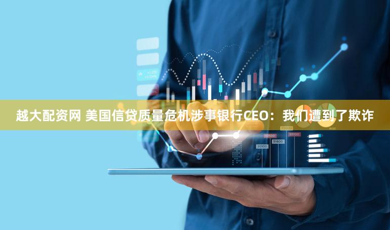 越大配资网 美国信贷质量危机涉事银行CEO：我们遭到了欺诈