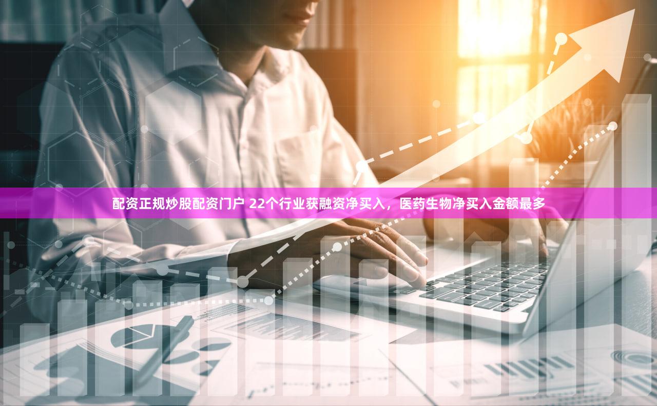 配资正规炒股配资门户 22个行业获融资净买入，医药生物净买入金额最多
