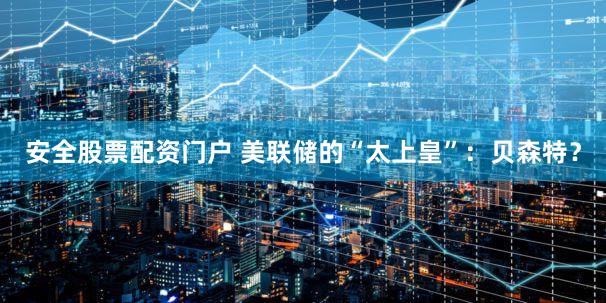 安全股票配资门户 美联储的“太上皇”：贝森特？