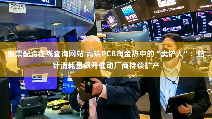 股票配资在线查询网站 高端PCB淘金热中的“卖铲人”：钻针消耗量飙升催动厂商持续扩产