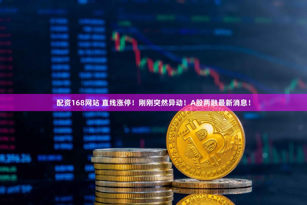 配资168网站 直线涨停！刚刚突然异动！A股两融最新消息！