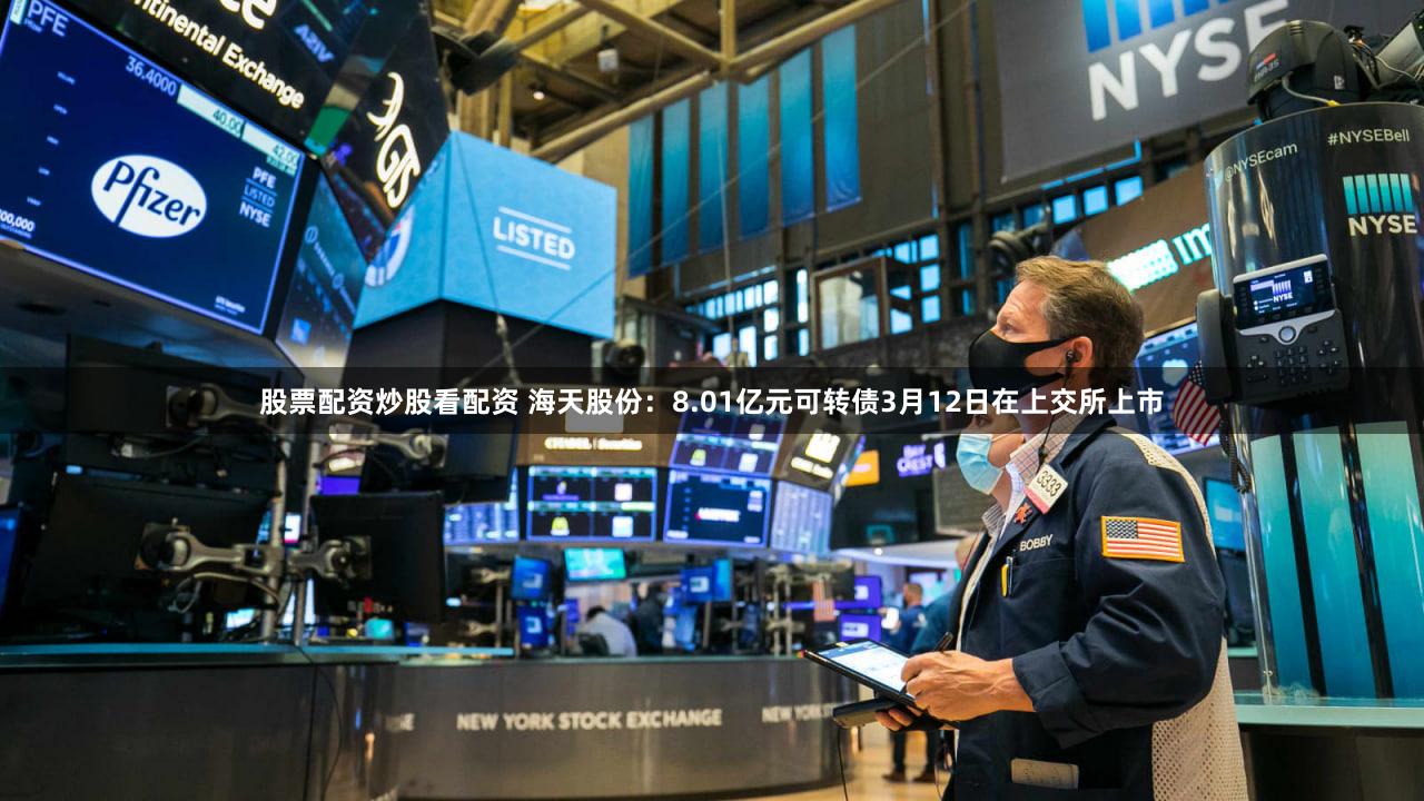 股票配资炒股看配资 海天股份：8.01亿元可转债3月12日在上交所上市